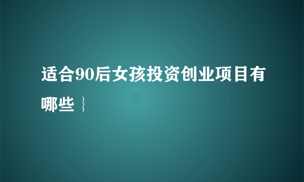 适合90后女孩投资创业项目有哪些｝