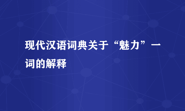 现代汉语词典关于“魅力”一词的解释