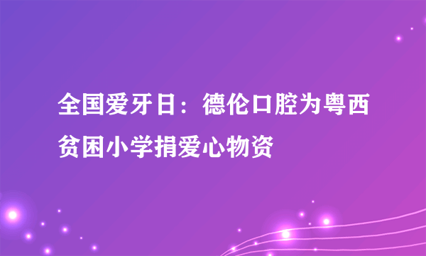 全国爱牙日：德伦口腔为粤西贫困小学捐爱心物资