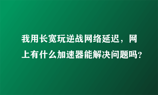 我用长宽玩逆战网络延迟，网上有什么加速器能解决问题吗？