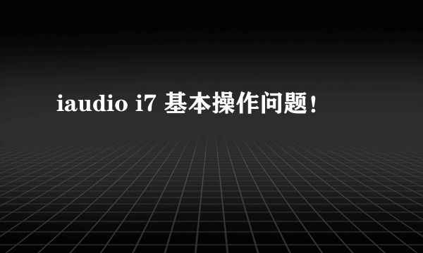 iaudio i7 基本操作问题！