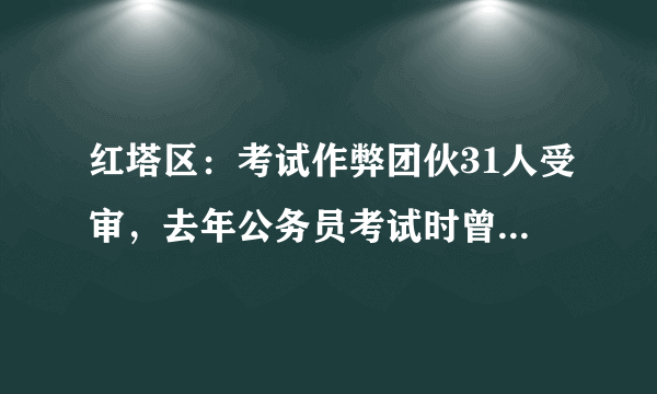 红塔区：考试作弊团伙31人受审，去年公务员考试时曾组织作弊, 你怎么看？