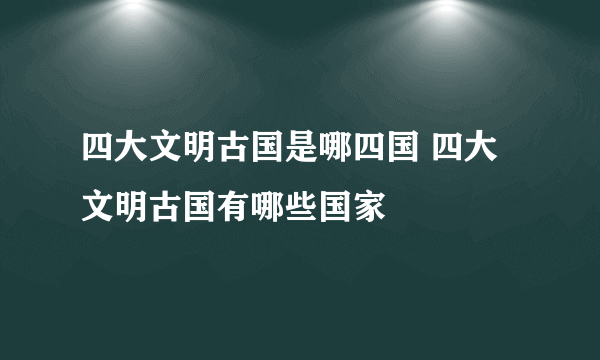 四大文明古国是哪四国 四大文明古国有哪些国家