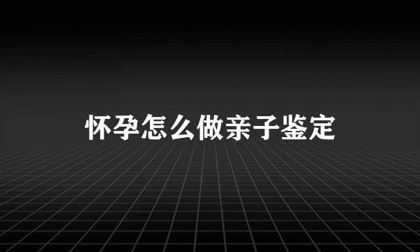 怀孕怎么做亲子鉴定