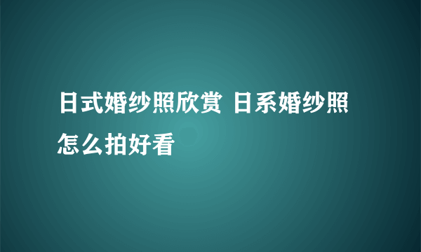 日式婚纱照欣赏 日系婚纱照怎么拍好看