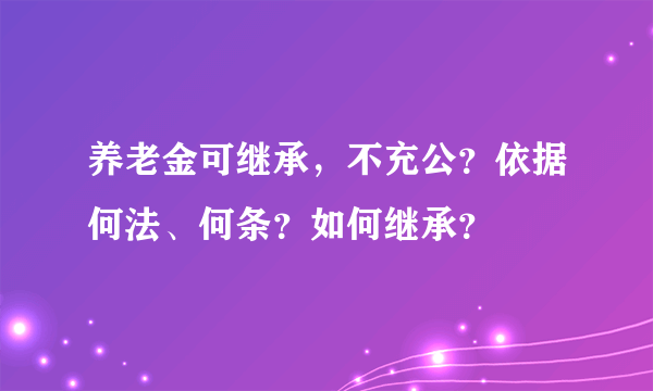 养老金可继承，不充公？依据何法、何条？如何继承？