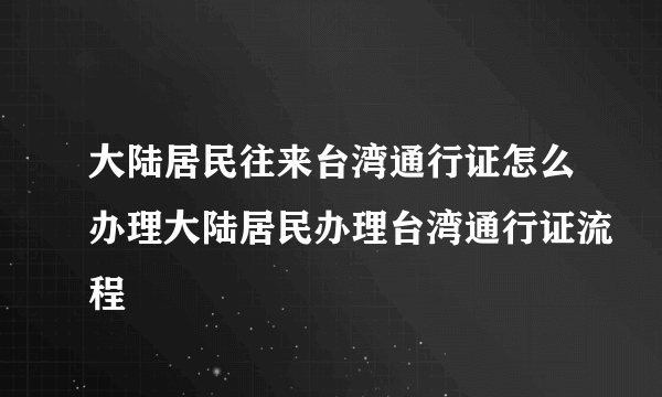 大陆居民往来台湾通行证怎么办理大陆居民办理台湾通行证流程