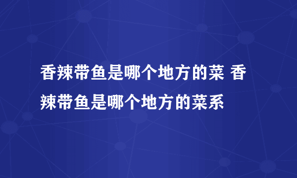 香辣带鱼是哪个地方的菜 香辣带鱼是哪个地方的菜系