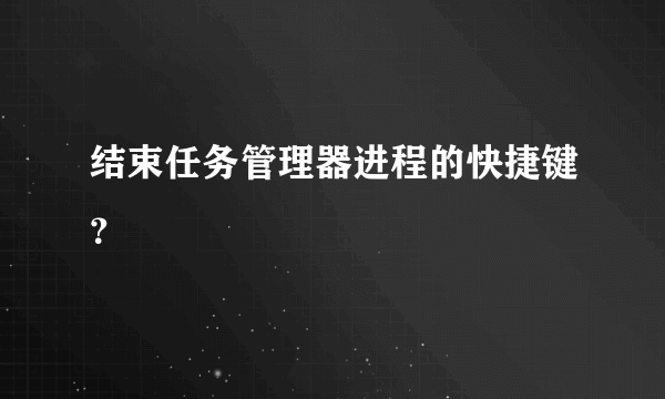 结束任务管理器进程的快捷键？