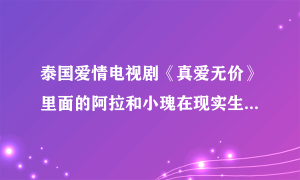 泰国爱情电视剧《真爱无价》里面的阿拉和小瑰在现实生活中是一对的吗？