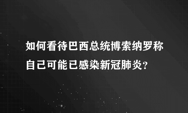 如何看待巴西总统博索纳罗称自己可能已感染新冠肺炎？