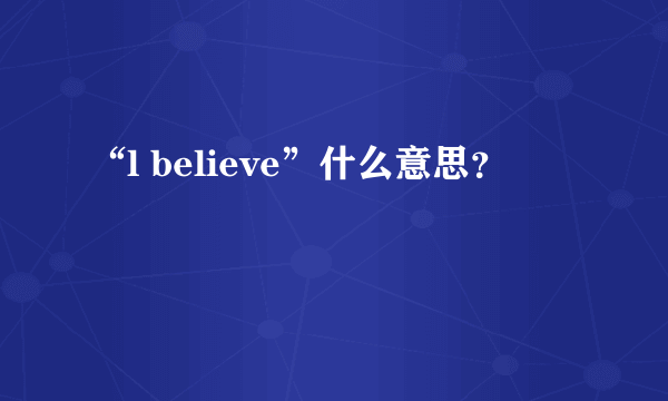 “l believe”什么意思？