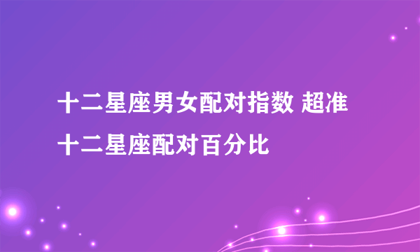 十二星座男女配对指数 超准十二星座配对百分比