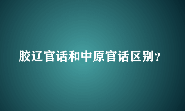 胶辽官话和中原官话区别？