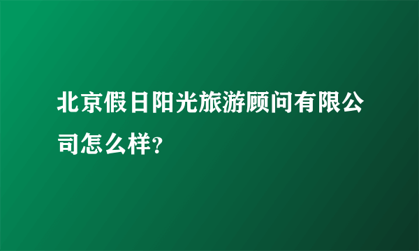 北京假日阳光旅游顾问有限公司怎么样？