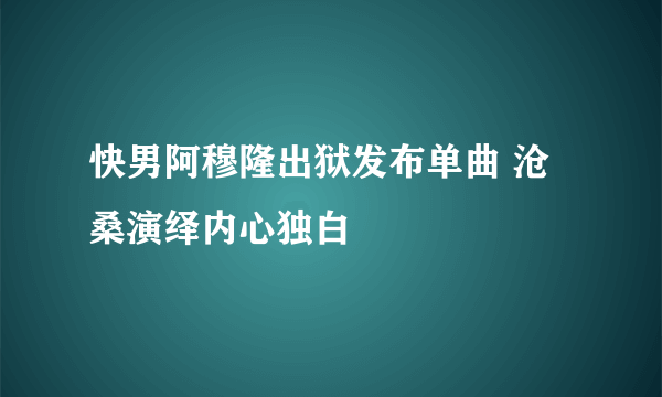 快男阿穆隆出狱发布单曲 沧桑演绎内心独白