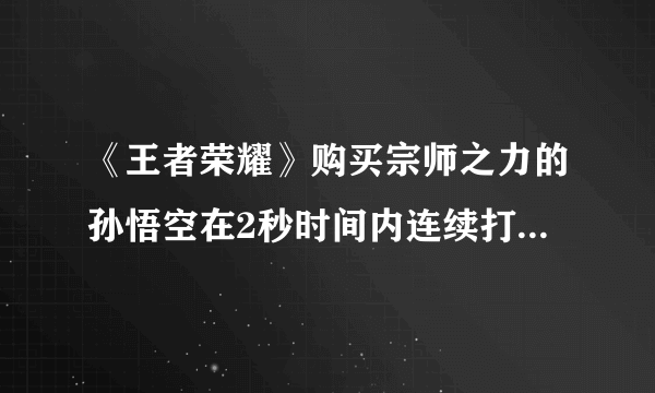 《王者荣耀》购买宗师之力的孙悟空在2秒时间内连续打出3次强化普攻强击效果一共触发了几次 答案