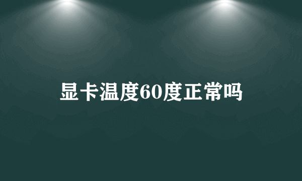 显卡温度60度正常吗