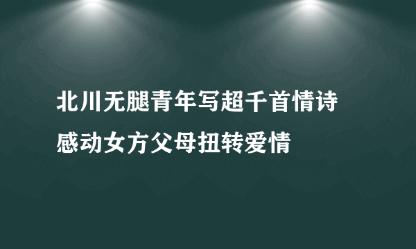 北川无腿青年写超千首情诗 感动女方父母扭转爱情