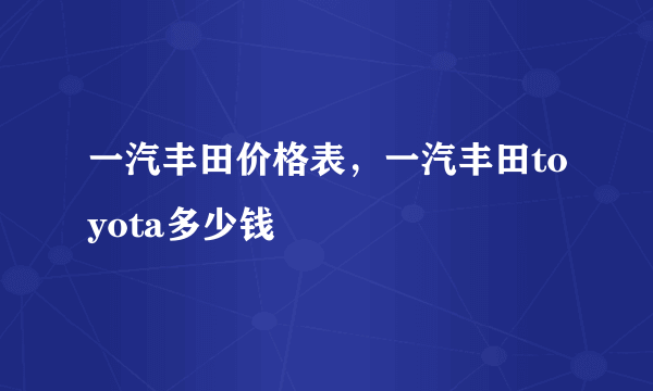 一汽丰田价格表，一汽丰田toyota多少钱