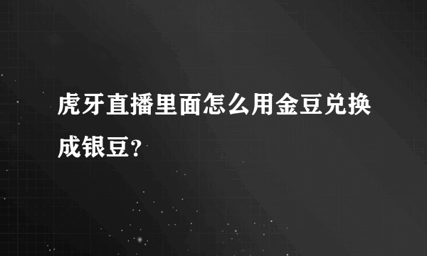 虎牙直播里面怎么用金豆兑换成银豆？