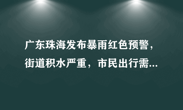 广东珠海发布暴雨红色预警，街道积水严重，市民出行需要注意些什么？