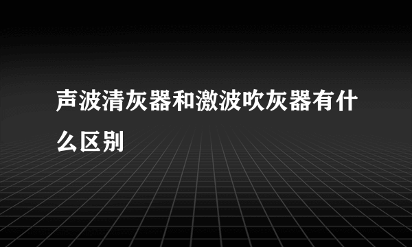 声波清灰器和激波吹灰器有什么区别