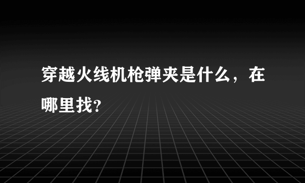 穿越火线机枪弹夹是什么，在哪里找？