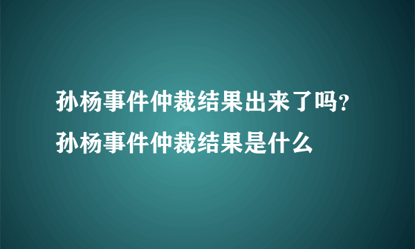 孙杨事件仲裁结果出来了吗？孙杨事件仲裁结果是什么