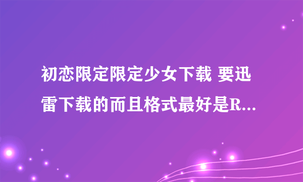 初恋限定限定少女下载 要迅雷下载的而且格式最好是RMVB的