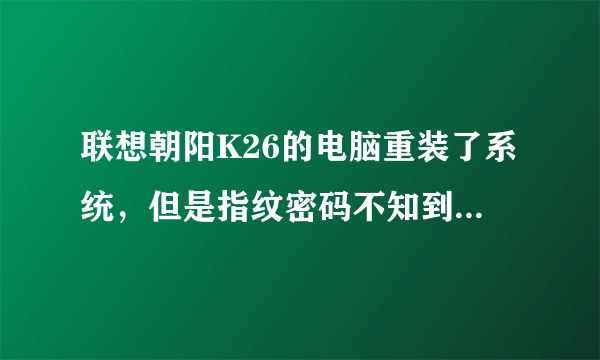 联想朝阳K26的电脑重装了系统，但是指纹密码不知到哪去了怎么用？