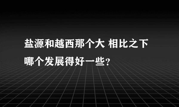 盐源和越西那个大 相比之下哪个发展得好一些？