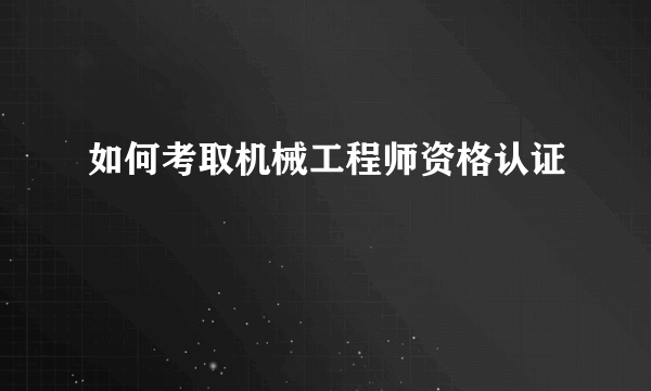 如何考取机械工程师资格认证