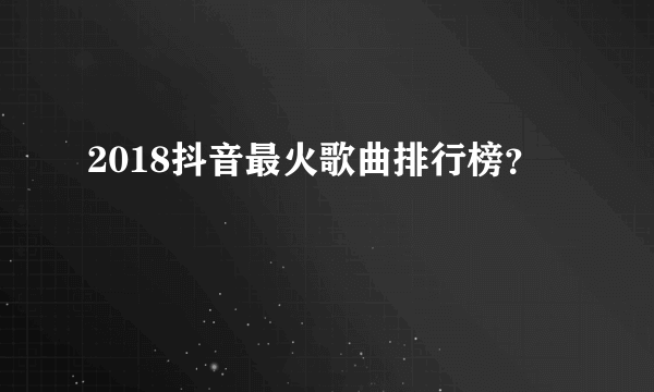 2018抖音最火歌曲排行榜？