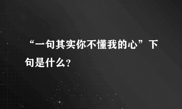 “一句其实你不懂我的心”下句是什么？