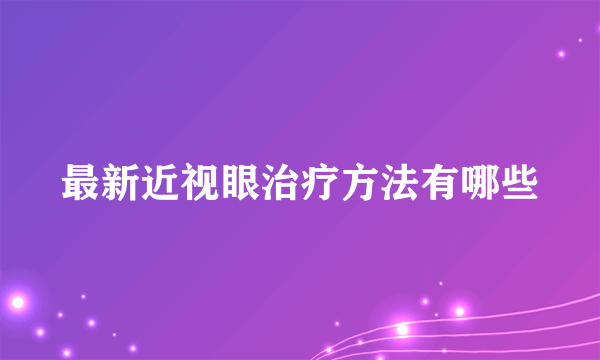 最新近视眼治疗方法有哪些