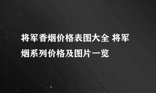 将军香烟价格表图大全 将军烟系列价格及图片一览