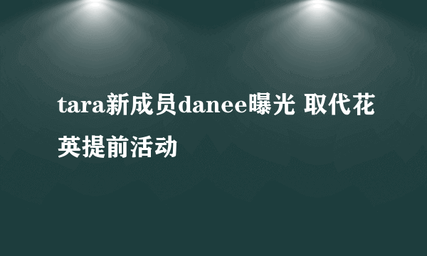 tara新成员danee曝光 取代花英提前活动