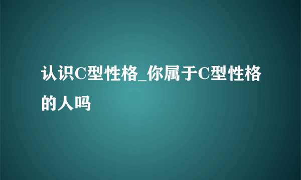 认识C型性格_你属于C型性格的人吗