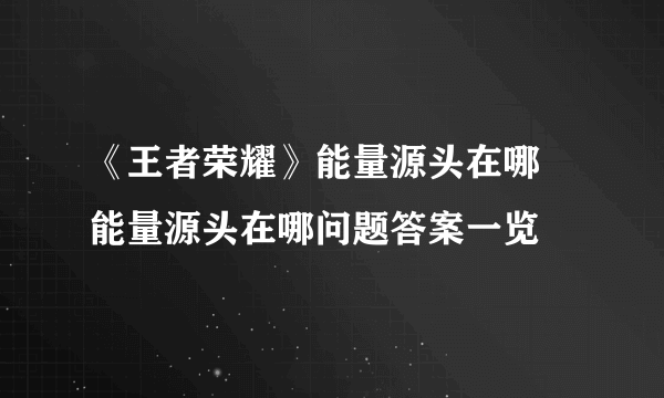 《王者荣耀》能量源头在哪 能量源头在哪问题答案一览