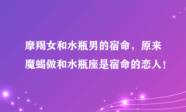 摩羯女和水瓶男的宿命，原来魔蝎做和水瓶座是宿命的恋人！