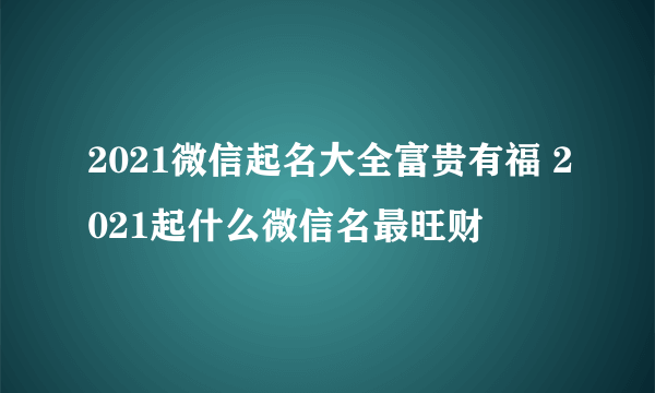 2021微信起名大全富贵有福 2021起什么微信名最旺财