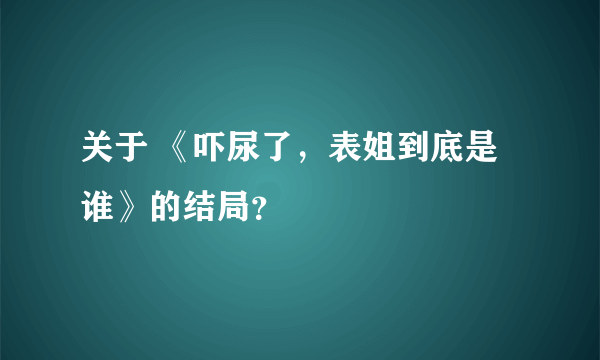 关于 《吓尿了，表姐到底是谁》的结局？