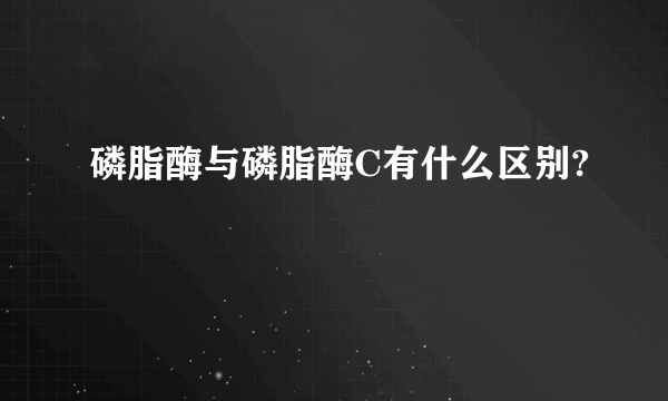 磷脂酶与磷脂酶C有什么区别?