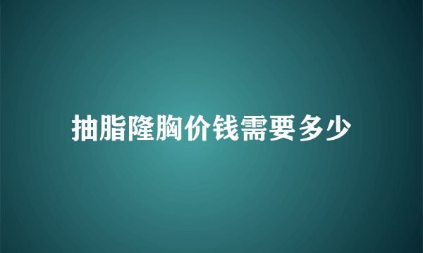 抽脂隆胸价钱需要多少