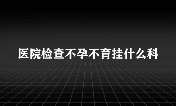 医院检查不孕不育挂什么科