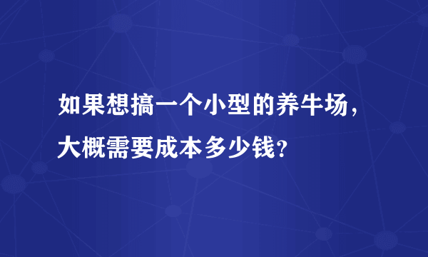 如果想搞一个小型的养牛场，大概需要成本多少钱？