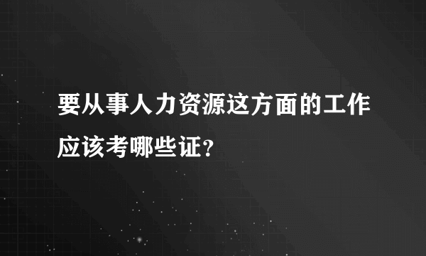 要从事人力资源这方面的工作应该考哪些证？