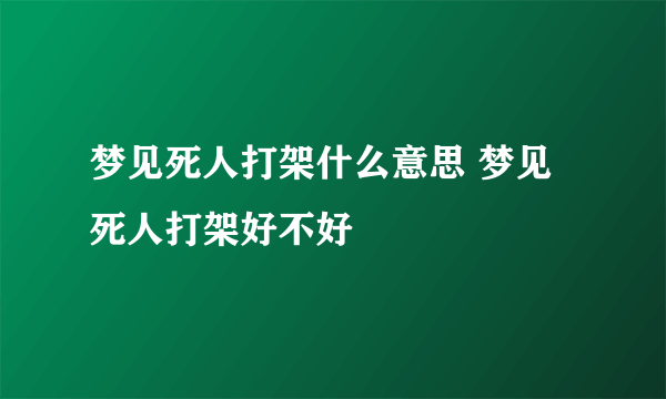 梦见死人打架什么意思 梦见死人打架好不好