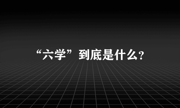 “六学”到底是什么？